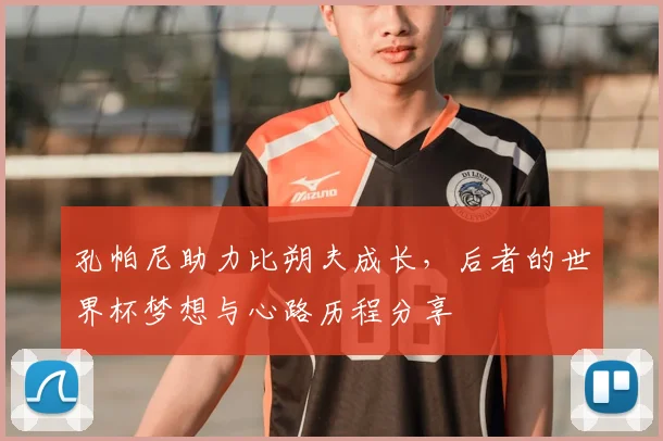 孔帕尼助力比朔夫成长，后者的世界杯梦想与心路历程分享