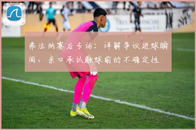 弗法纳赛后专访：详解争议进球瞬间，亲口承认触球前的不确定性
