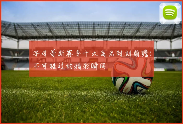 字母哥新赛季十大高光时刻前瞻：不可错过的精彩瞬间