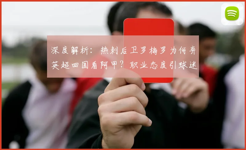 深度解析：热刺后卫罗梅罗为何弃英超回国看阿甲？职业态度引球迷热议