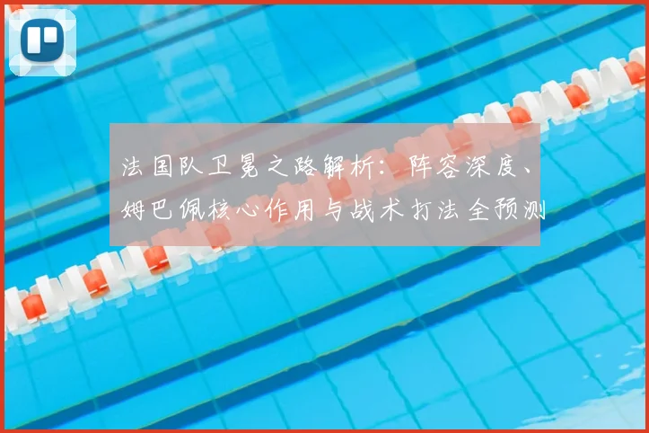 法国队卫冕之路解析:阵容深度、姆巴佩核心作用与战术打法全预测