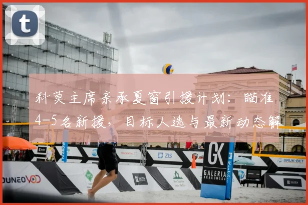 科莫主席亲承夏窗引援计划：瞄准4-5名新援，目标人选与最新动态解析