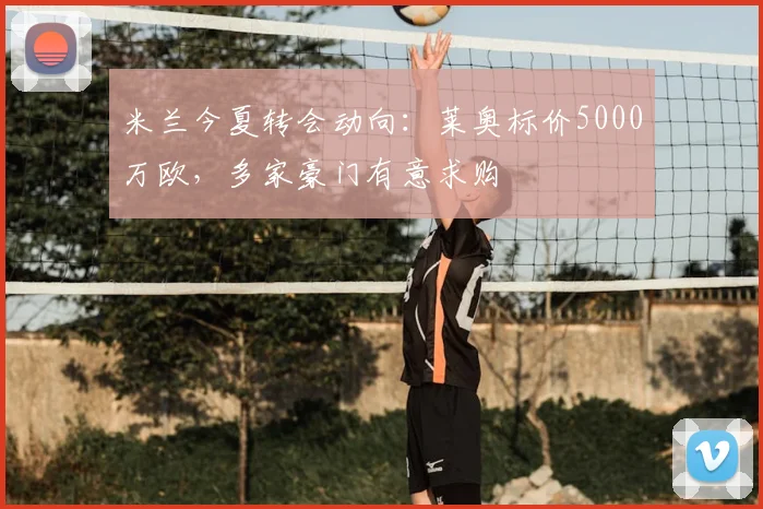 米兰今夏转会动向：莱奥标价5000万欧，多家豪门有意求购