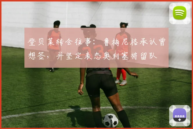 登贝莱转会往事：鲁梅尼格承认曾想签，并坚定表态奥利塞将留队