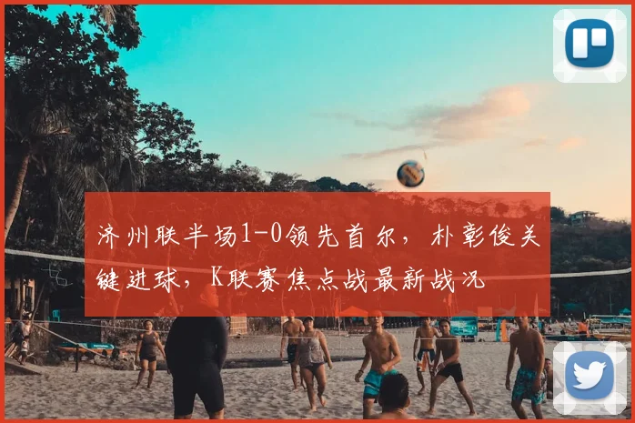 济州联半场1-0领先首尔，朴彰俊关键进球，K联赛焦点战最新战况