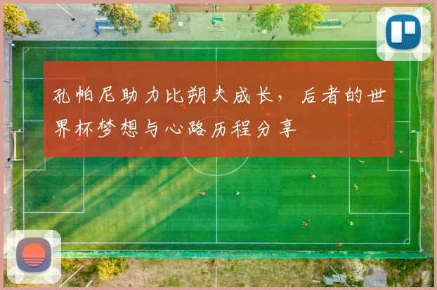孔帕尼助力比朔夫成长，后者的世界杯梦想与心路历程分享