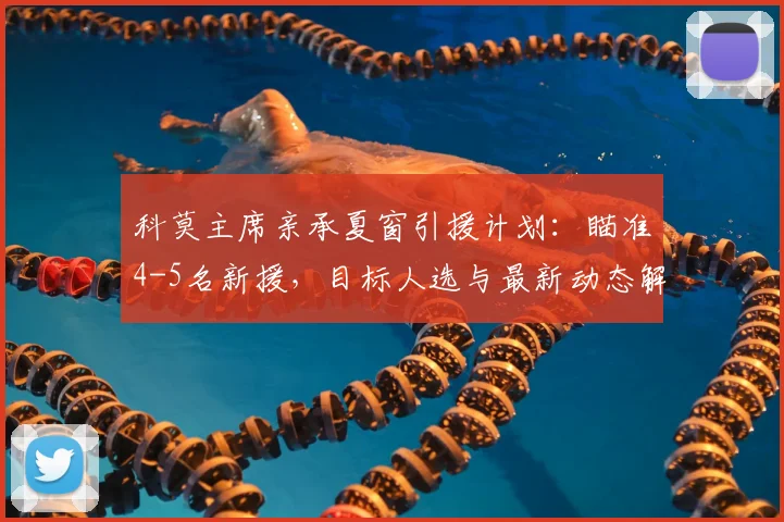 科莫主席亲承夏窗引援计划：瞄准4-5名新援，目标人选与最新动态解析