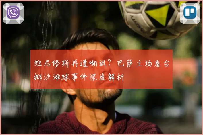 维尼修斯再遭嘲讽？巴萨主场看台掷沙滩球事件深度解析