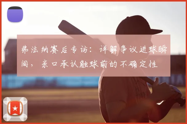 弗法纳赛后专访：详解争议进球瞬间，亲口承认触球前的不确定性