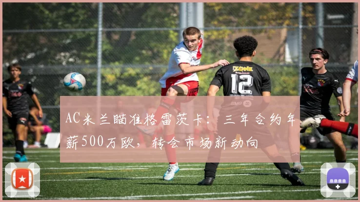 AC米兰瞄准格雷茨卡：三年合约年薪500万欧，转会市场新动向