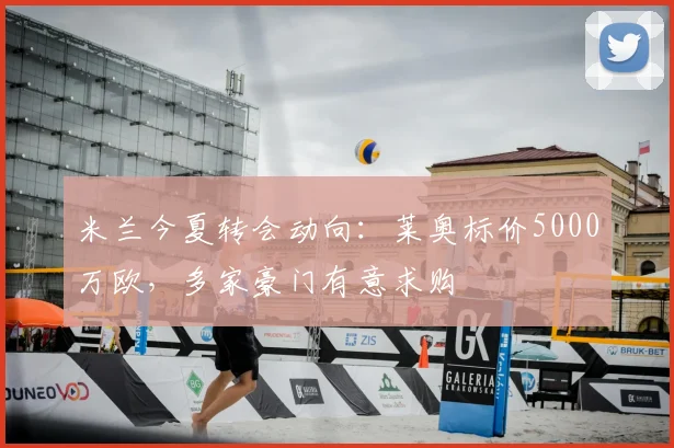 米兰今夏转会动向：莱奥标价5000万欧，多家豪门有意求购