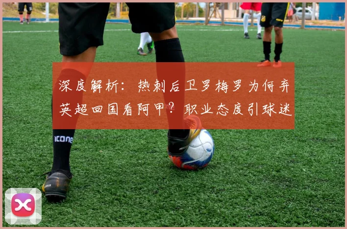 深度解析：热刺后卫罗梅罗为何弃英超回国看阿甲？职业态度引球迷热议