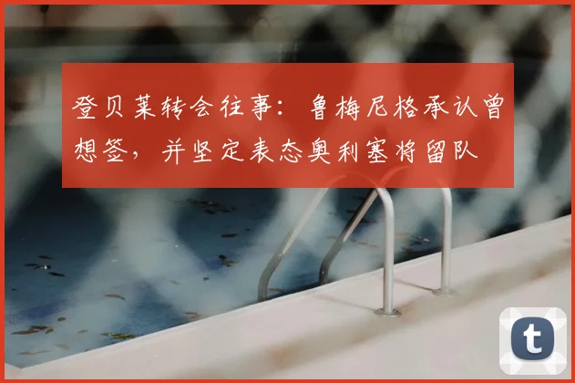 登贝莱转会往事：鲁梅尼格承认曾想签，并坚定表态奥利塞将留队